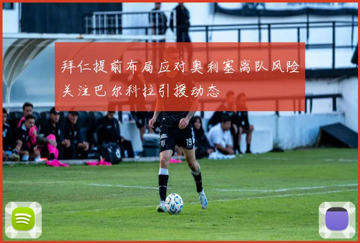 拜仁提前布局应对奥利塞离队风险关注巴尔科拉引援动态