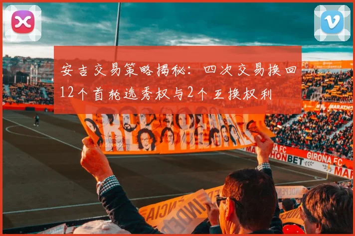 安吉交易策略揭秘：四次交易换回12个首轮选秀权与2个互换权利