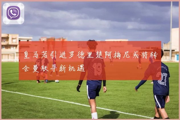 皇马若引进罗德里楚阿梅尼或将转会曼联寻新机遇