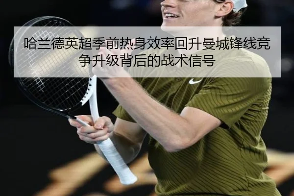哈兰德英超季前热身效率回升曼城锋线竞争升级背后的战术信号