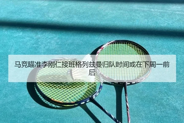 马竞瞄准李刚仁接班格列兹曼归队时间或在下周一前后