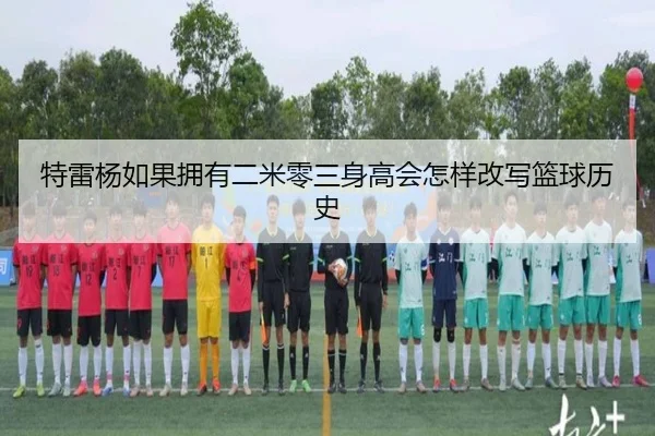 特雷杨如果拥有二米零三身高会怎样改写篮球历史