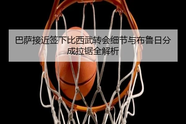 巴萨接近签下比西武转会细节与布鲁日分成拉锯全解析