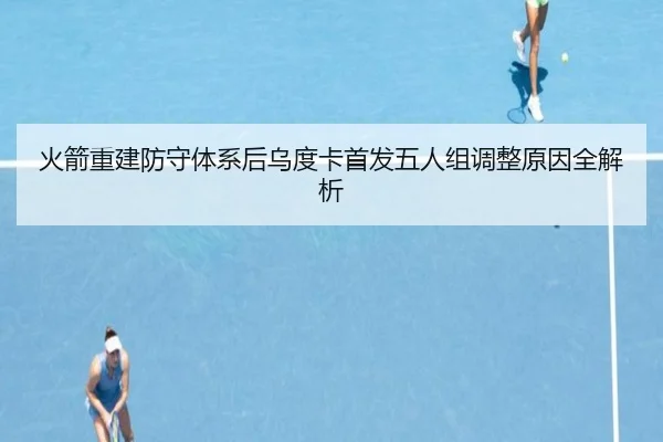 火箭重建防守体系后乌度卡首发五人组调整原因全解析